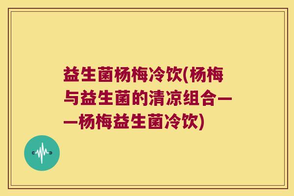 益生菌杨梅冷饮(杨梅与益生菌的清凉组合——杨梅益生菌冷饮)