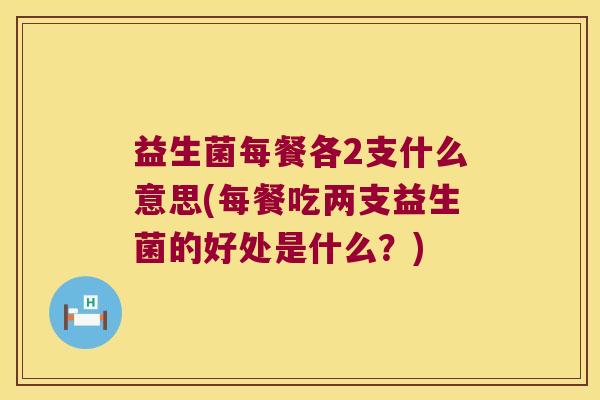 益生菌每餐各2支什么意思(每餐吃两支益生菌的好处是什么？)