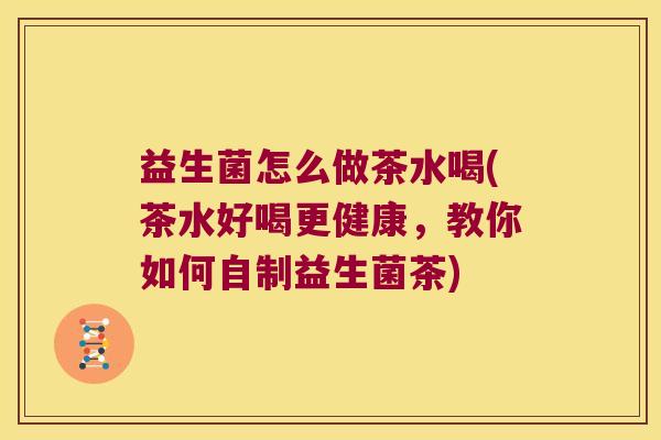 益生菌怎么做茶水喝(茶水好喝更健康,教你如何自制益生菌茶) 益生菌怎么做茶水喝(茶水好喝更健康,教你如何自制益生菌茶)