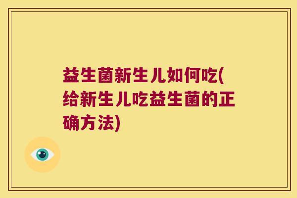 益生菌新生儿如何吃(给新生儿吃益生菌的正确方法) 益生菌新生儿如何吃(给新生儿吃益生菌的正确方法)