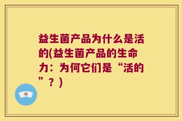 益生菌产品为什么是活的(益生菌产品的生命力:为何它们是“活的”?) 益生菌产品为什么是活的(益生菌产品的生命力:为何它们是“活的”?)