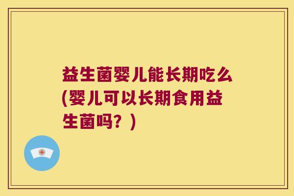 益生菌婴儿能长期吃么(婴儿可以长期食用益生菌吗？)