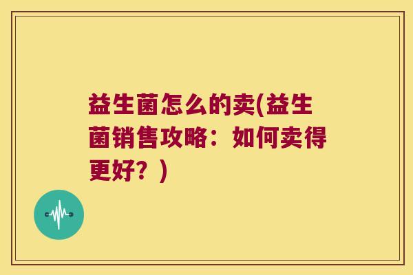 益生菌怎么的卖(益生菌销售攻略：如何卖得更好？)