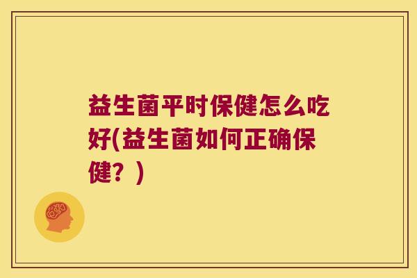益生菌平时保健怎么吃好(益生菌如何正确保健?) 益生菌平时保健怎么吃好(益生菌如何正确保健?)
