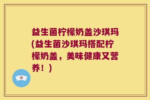 益生菌柠檬奶盖沙琪玛(益生菌沙琪玛搭配柠檬奶盖，美味健康又营养！)