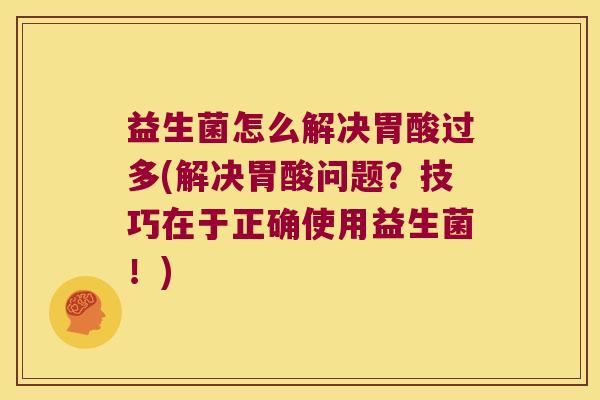 益生菌怎么解决胃酸过多(解决胃酸问题？技巧在于正确使用益生菌！)