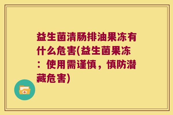 益生菌清肠排油果冻有什么危害(益生菌果冻：使用需谨慎，慎防潜藏危害)