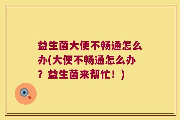 益生菌大便不畅通怎么办(大便不畅通怎么办？益生菌来帮忙！)