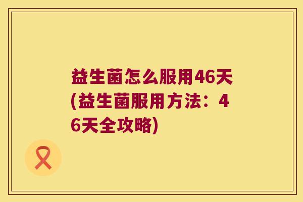 益生菌怎么服用46天(益生菌服用方法：46天全攻略)