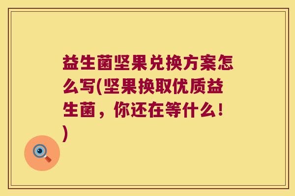 益生菌坚果兑换方案怎么写(坚果换取优质益生菌，你还在等什么！)