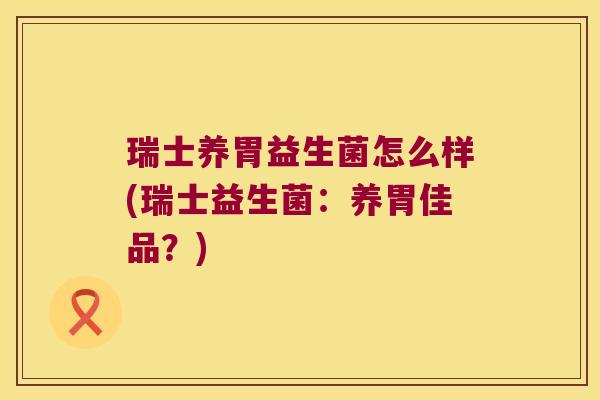 瑞士养胃益生菌怎么样(瑞士益生菌：养胃佳品？)