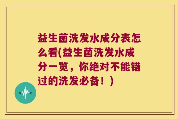 益生菌洗发水成分表怎么看(益生菌洗发水成分一览，你绝对不能错过的洗发必备！)