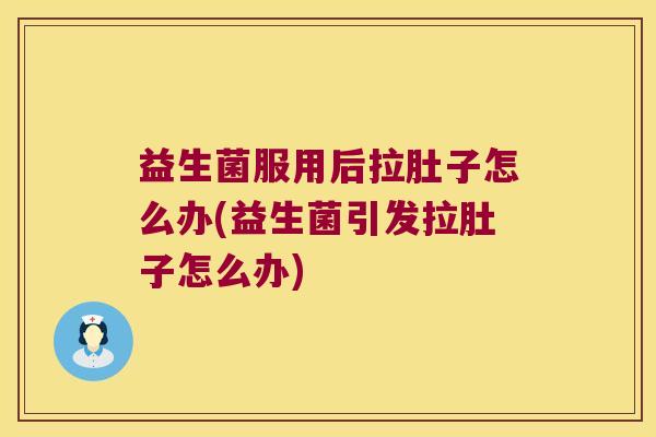 益生菌服用后拉肚子怎么办(益生菌引发拉肚子怎么办)