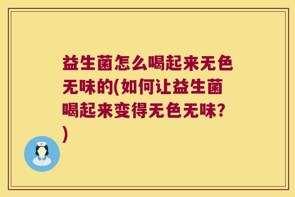 益生菌怎么喝起来无色无味的(如何让益生菌喝起来变得无色无味？)