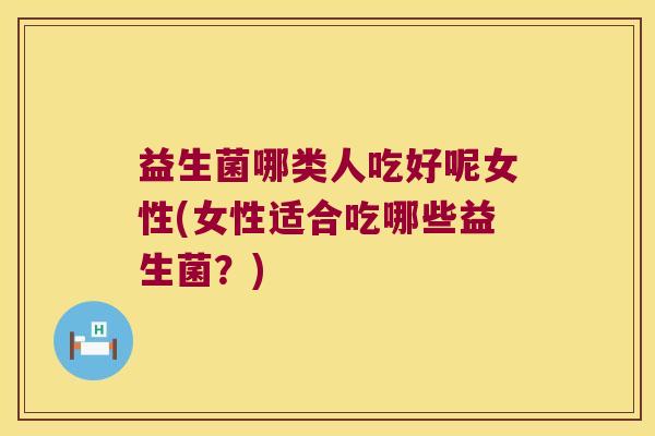 益生菌哪类人吃好呢女性(女性适合吃哪些益生菌?) 益生菌哪类人吃好呢女性(女性适合吃哪些益生菌?)
