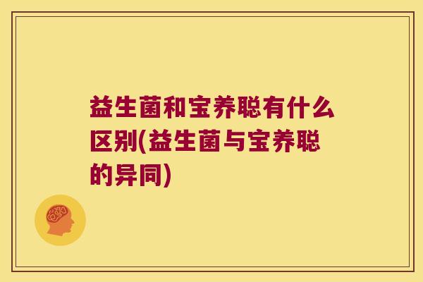 益生菌和宝养聪有什么区别(益生菌与宝养聪的异同) 益生菌和宝养聪有什么区别(益生菌与宝养聪的异同)