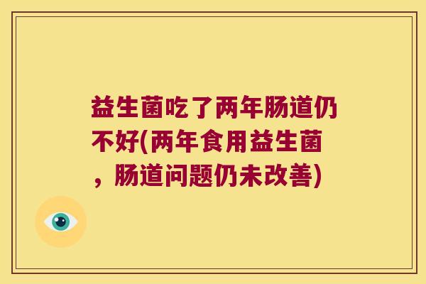 益生菌吃了两年肠道仍不好(两年食用益生菌，肠道问题仍未改善)