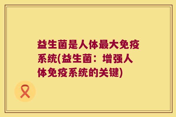 益生菌是人体最大免疫系统(益生菌：增强人体免疫系统的关键)