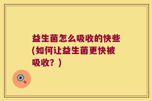 益生菌怎么吸收的快些(如何让益生菌更快被吸收？)