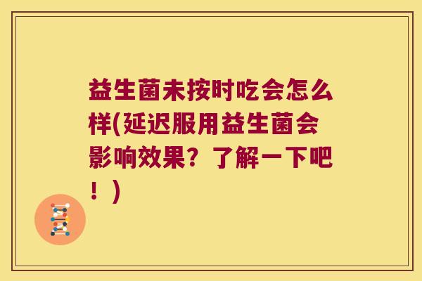 益生菌未按时吃会怎么样(延迟服用益生菌会影响效果？了解一下吧！)
