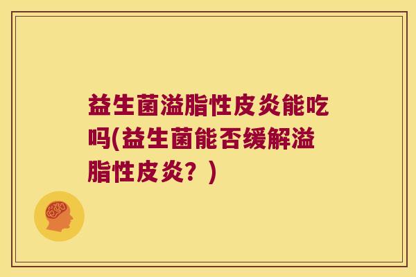 益生菌溢脂性皮炎能吃吗(益生菌能否缓解溢脂性皮炎?) 益生菌溢脂性皮炎能吃吗(益生菌能否缓解溢脂性皮炎?)