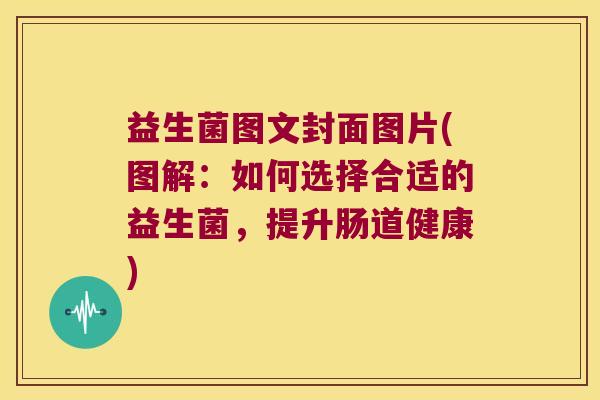 益生菌图文封面图片(图解:如何选择合适的益生菌,提升肠道健康) 益生菌图文封面图片(图解:如何选择合适的益生菌,提升肠道健康)