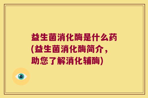 益生菌消化酶是什么药(益生菌消化酶简介，助您了解消化辅酶)