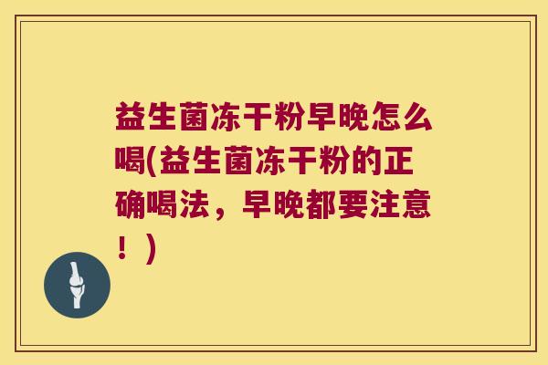 益生菌冻干粉早晚怎么喝(益生菌冻干粉的正确喝法，早晚都要注意！)