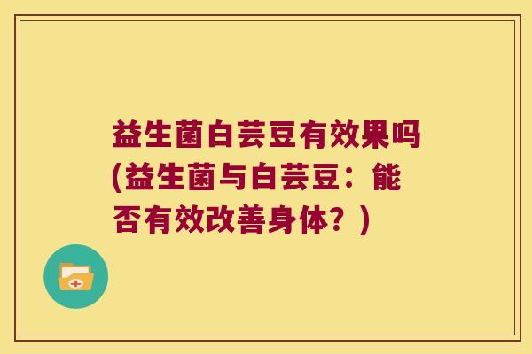 益生菌白芸豆有效果吗(益生菌与白芸豆：能否有效改善身体？)