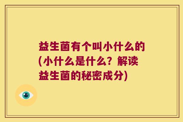 益生菌有个叫小什么的(小什么是什么？解读益生菌的秘密成分)