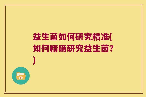 益生菌如何研究精准(如何精确研究益生菌？)