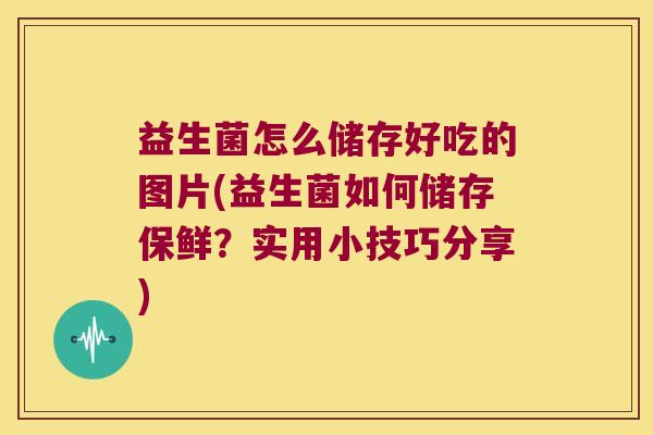 益生菌怎么储存好吃的图片(益生菌如何储存保鲜？实用小技巧分享)