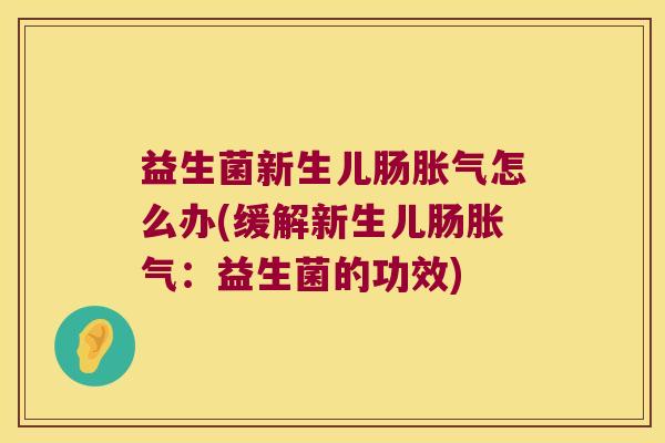 益生菌新生儿肠胀气怎么办(缓解新生儿肠胀气：益生菌的功效)