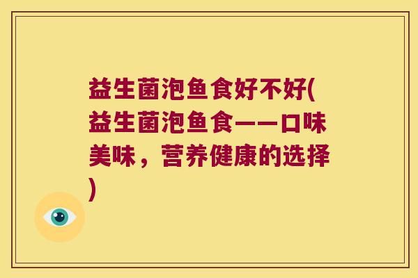 益生菌泡鱼食好不好(益生菌泡鱼食——口味美味，营养健康的选择)