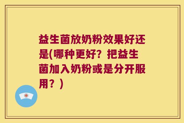 益生菌放奶粉效果好还是(哪种更好？把益生菌加入奶粉或是分开服用？)