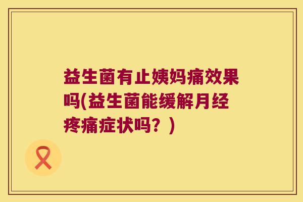 益生菌有止姨妈痛效果吗(益生菌能缓解月经疼痛症状吗？)