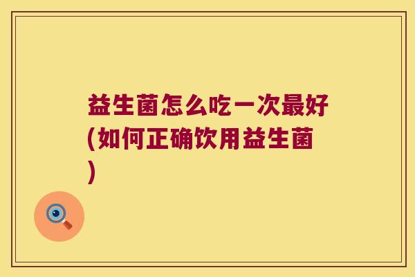 益生菌怎么吃一次好(如何正确饮用益生菌)