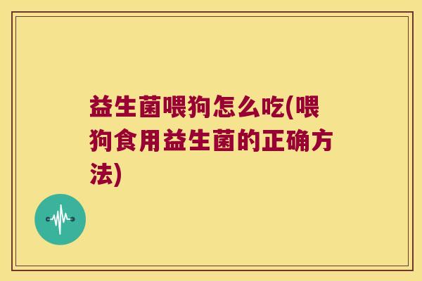 益生菌喂狗怎么吃(喂狗食用益生菌的正确方法) 益生菌喂狗怎么吃(喂狗食用益生菌的正确方法)