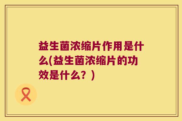益生菌浓缩片作用是什么(益生菌浓缩片的功效是什么?) 益生菌浓缩片作用是什么(益生菌浓缩片的功效是什么?)