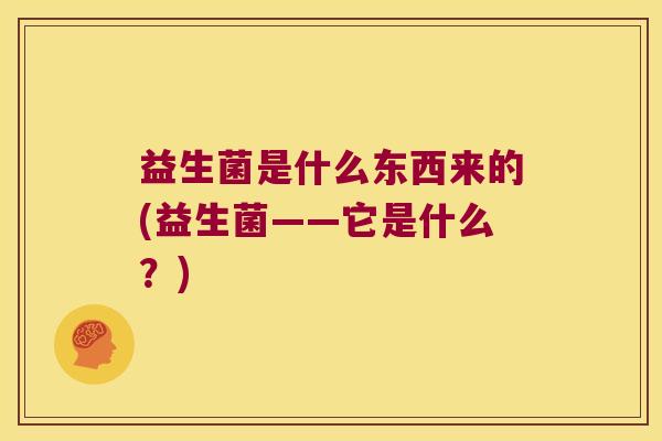 益生菌是什么东西来的(益生菌——它是什么？)