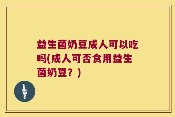 益生菌奶豆成人可以吃吗(成人可否食用益生菌奶豆?) 益生菌奶豆成人可以吃吗(成人可否食用益生菌奶豆?)
