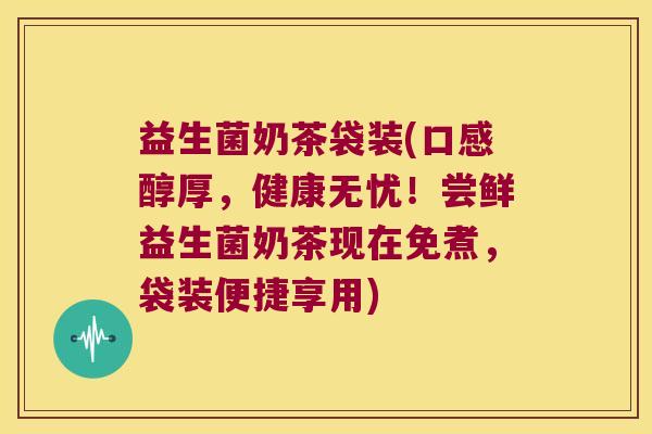 益生菌奶茶袋装(口感醇厚，健康无忧！尝鲜益生菌奶茶现在免煮，袋装便捷享用)