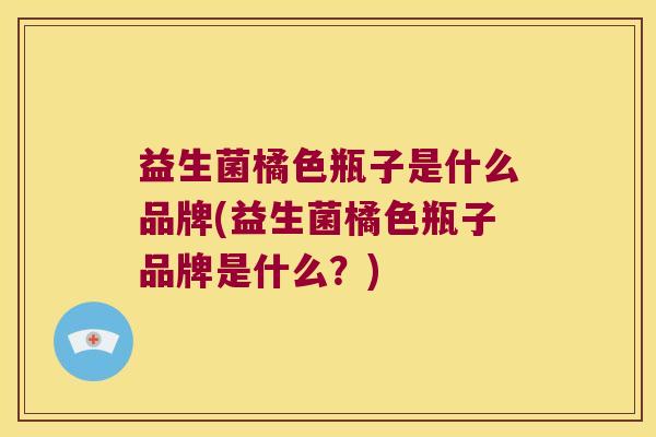 益生菌橘色瓶子是什么品牌(益生菌橘色瓶子品牌是什么？)