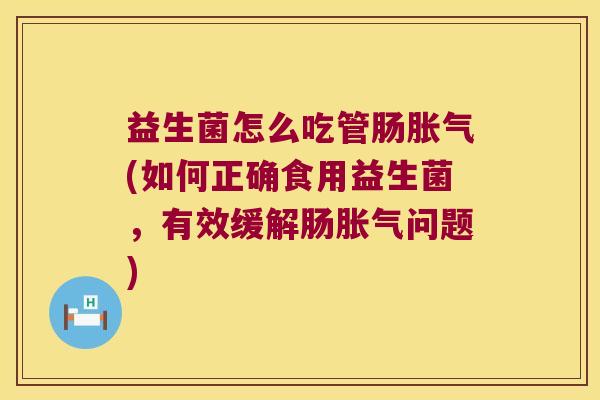 益生菌怎么吃管肠胀气(如何正确食用益生菌，有效缓解肠胀气问题)
