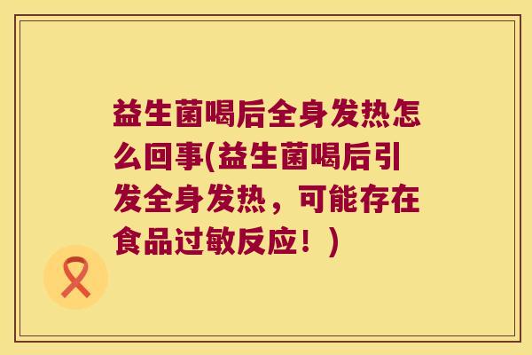 益生菌喝后全身发热怎么回事(益生菌喝后引发全身发热，可能存在食品过敏反应！)