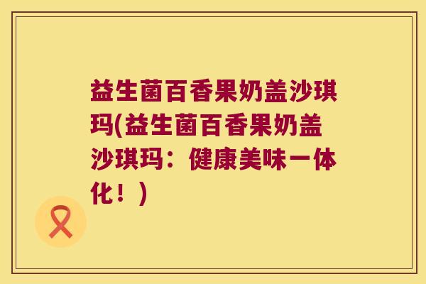 益生菌百香果奶盖沙琪玛(益生菌百香果奶盖沙琪玛：健康美味一体化！)