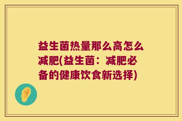 益生菌热量那么高怎么减肥(益生菌：减肥必备的健康饮食新选择)