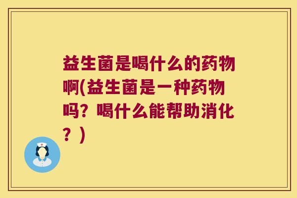 益生菌是喝什么的药物啊(益生菌是一种药物吗？喝什么能帮助消化？)