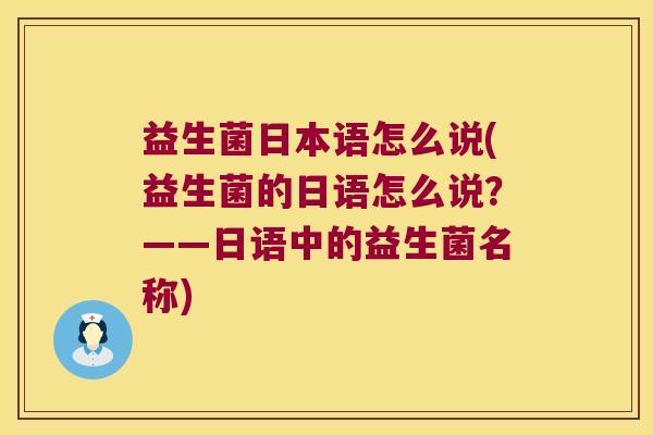 益生菌日本语怎么说(益生菌的日语怎么说?——日语中的益生菌名称) 益生菌日本语怎么说(益生菌的日语怎么说?——日语中的益生菌名称)