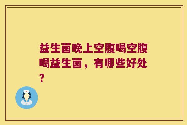 益生菌晚上空腹喝空腹喝益生菌，有哪些好处？